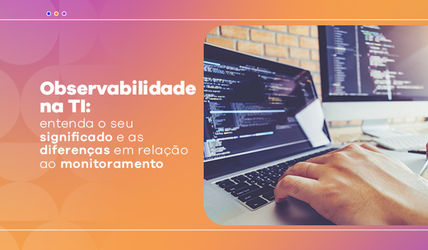 Banner Observabilidade na TI: entenda seu significado e diferenças em relação ao Monitoramento