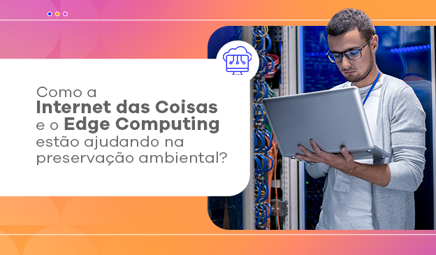 Banner Como a Internet das Coisas e o Edge Computing estão ajudando na preservação ambiental?