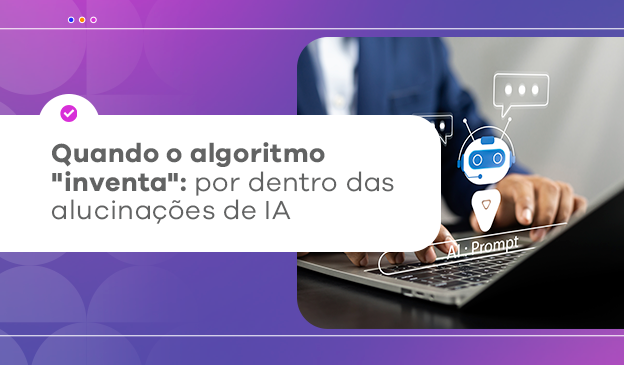 Banner Quando o algoritmo “inventa”: por dentro das alucinações de IA
